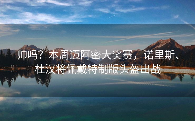 帅吗？本周迈阿密大奖赛，诺里斯、杜汉将佩戴特制版头盔出战
