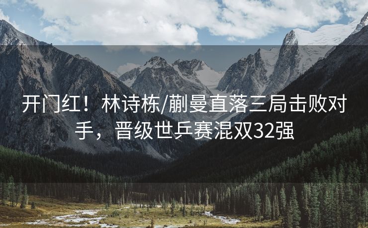 开门红！林诗栋/蒯曼直落三局击败对手，晋级世乒赛混双32强
