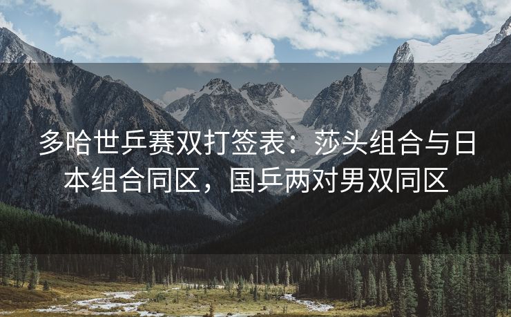 多哈世乒赛双打签表：莎头组合与日本组合同区，国乒两对男双同区