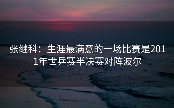 张继科：生涯最满意的一场比赛是2011年世乒赛半决赛对阵波尔