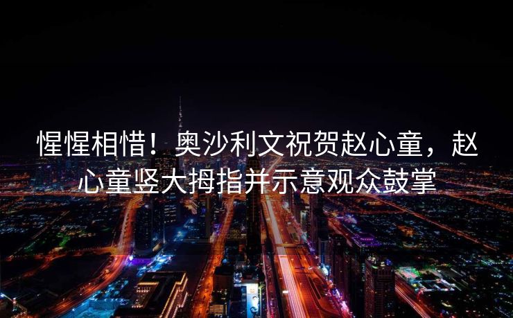 惺惺相惜！奥沙利文祝贺赵心童，赵心童竖大拇指并示意观众鼓掌