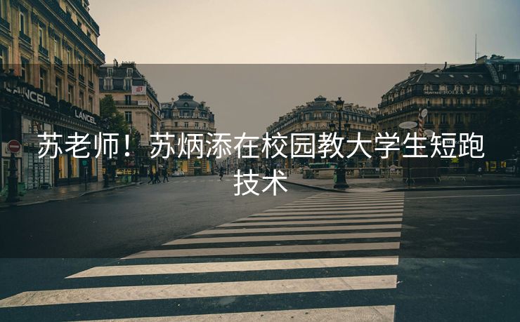 苏老师！苏炳添在校园教大学生短跑技术