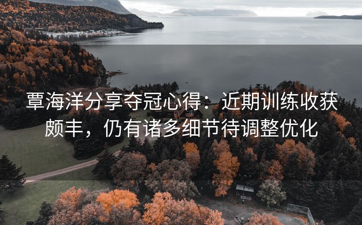 覃海洋分享夺冠心得：近期训练收获颇丰，仍有诸多细节待调整优化