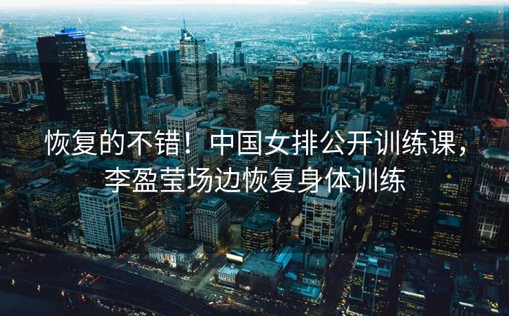 恢复的不错！中国女排公开训练课，李盈莹场边恢复身体训练