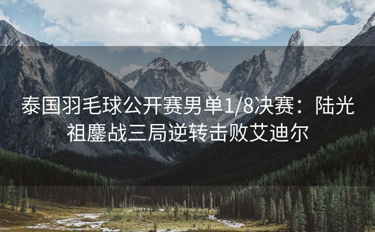 泰国羽毛球公开赛男单1/8决赛：陆光祖鏖战三局逆转击败艾迪尔