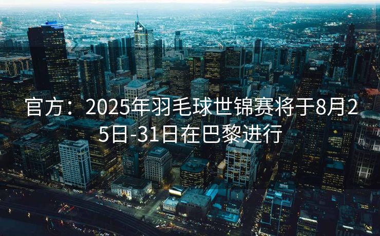 官方：2025年羽毛球世锦赛将于8月25日-31日在巴黎进行