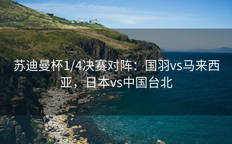 苏迪曼杯1/4决赛对阵：国羽vs马来西亚，日本vs中国台北