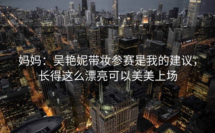 妈妈：吴艳妮带妆参赛是我的建议，长得这么漂亮可以美美上场