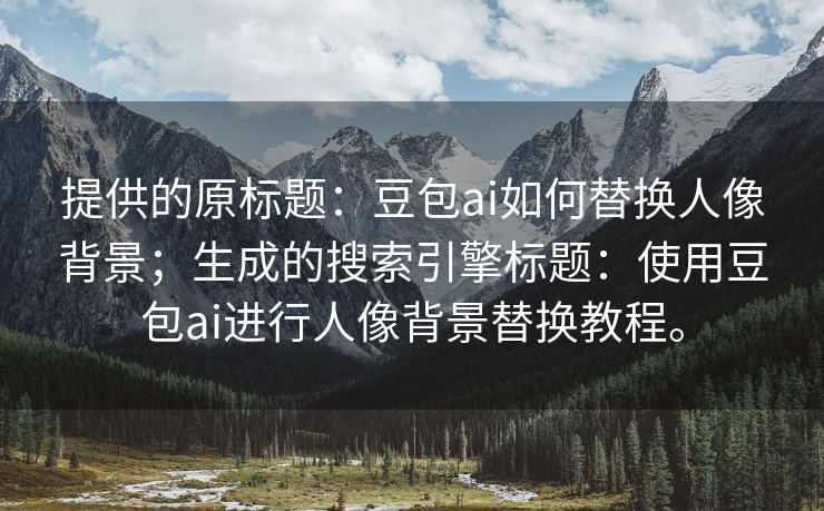 提供的原标题：豆包ai如何替换人像背景；生成的搜索引擎标题：使用豆包ai进行人像背景替换教程。