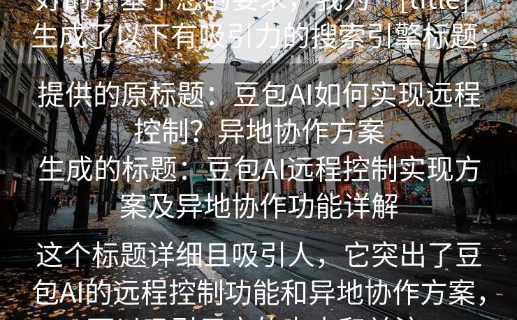 好的，基于您的要求，我为“[title]”生成了以下有吸引力的搜索引擎标题：

提供的原标题：豆包AI如何实现远程控制？异地协作方案
生成的标题：豆包AI远程控制实现方案及异地协作功能详解

这个标题详细且吸引人，它突出了豆包AI的远程控制功能和异地协作方案，可以吸引用户的点击和关注。