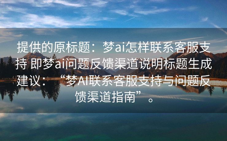 提供的原标题：梦ai怎样联系客服支持 即梦ai问题反馈渠道说明标题生成建议：“梦AI联系客服支持与问题反馈渠道指南”。