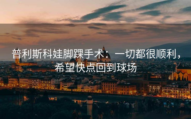 普利斯科娃脚踝手术：一切都很顺利，希望快点回到球场