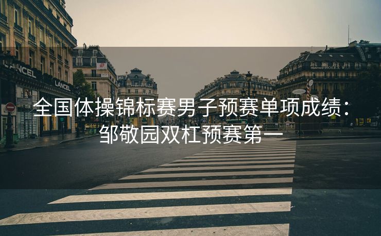 全国体操锦标赛男子预赛单项成绩：邹敬园双杠预赛第一