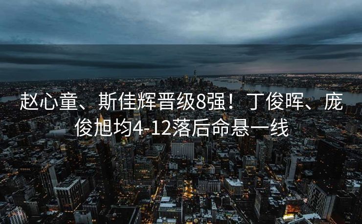 赵心童、斯佳辉晋级8强！丁俊晖、庞俊旭均4-12落后命悬一线