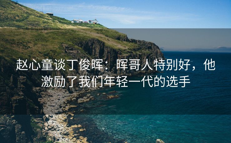 赵心童谈丁俊晖：晖哥人特别好，他激励了我们年轻一代的选手