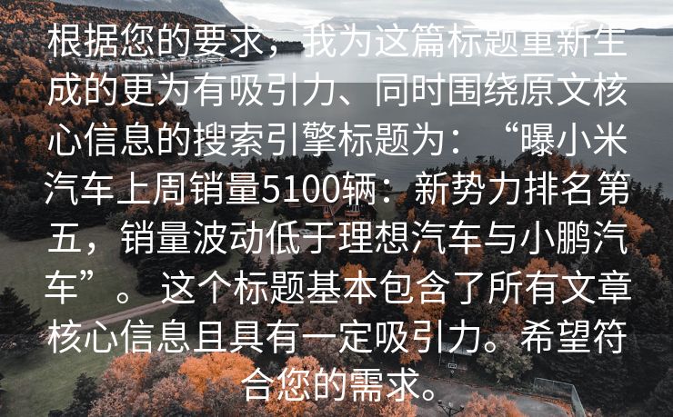 根据您的要求，我为这篇标题重新生成的更为有吸引力、同时围绕原文核心信息的搜索引擎标题为：“曝小米汽车上周销量5100辆：新势力排名第五，销量波动低于理想汽车与小鹏汽车”。 这个标题基本包含了所有文章核心信息且具有一定吸引力。希望符合您的需求。