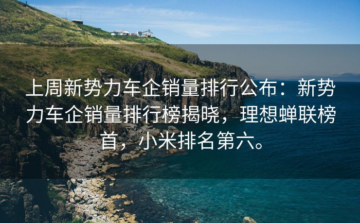 上周新势力车企销量排行公布:新势力车企销量排行榜揭晓,理想蝉联榜首,小米排名第六。 上周新势力车企销量排行公布:新势力车企销量排行榜揭晓,理想蝉联榜首,小米排名第六。