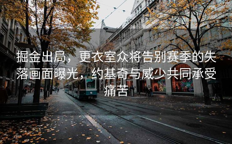 掘金出局，更衣室众将告别赛季的失落画面曝光，约基奇与威少共同承受痛苦