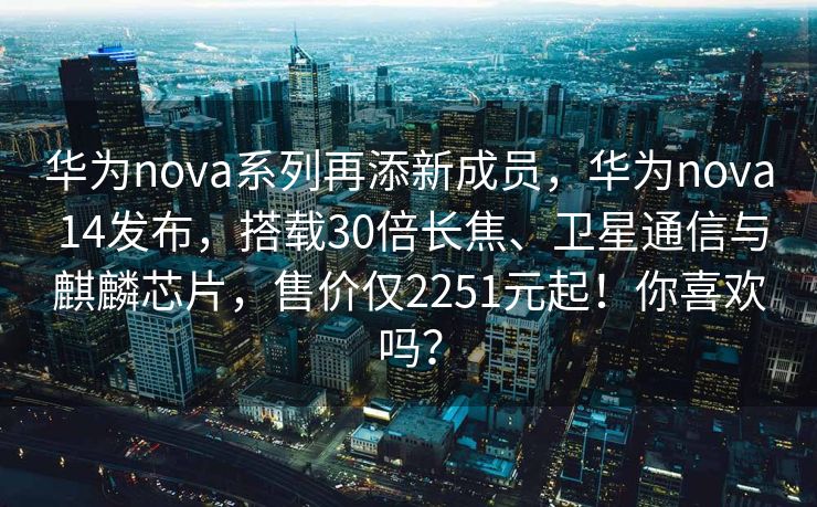 华为nova系列再添新成员，华为nova 14发布，搭载30倍长焦、卫星通信与麒麟芯片，售价仅2251元起！你喜欢吗？