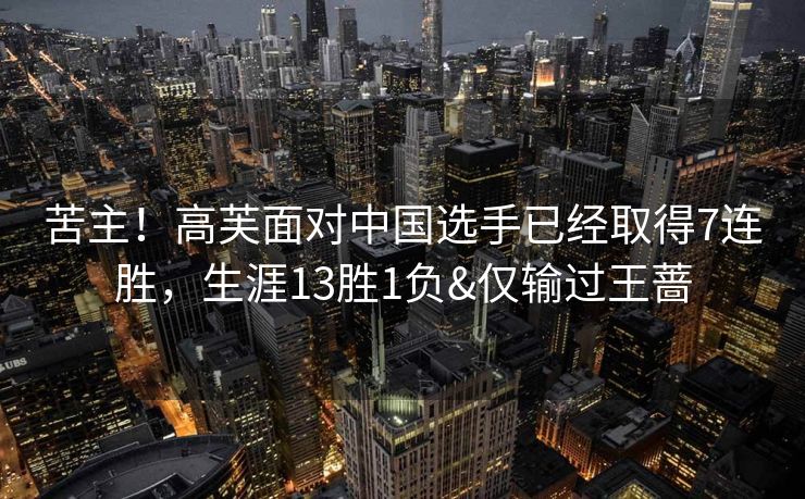 苦主！高芙面对中国选手已经取得7连胜，生涯13胜1负&仅输过王蔷