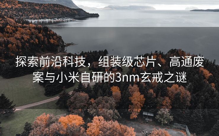 探索前沿科技，组装级芯片、高通废案与小米自研的3nm玄戒之谜