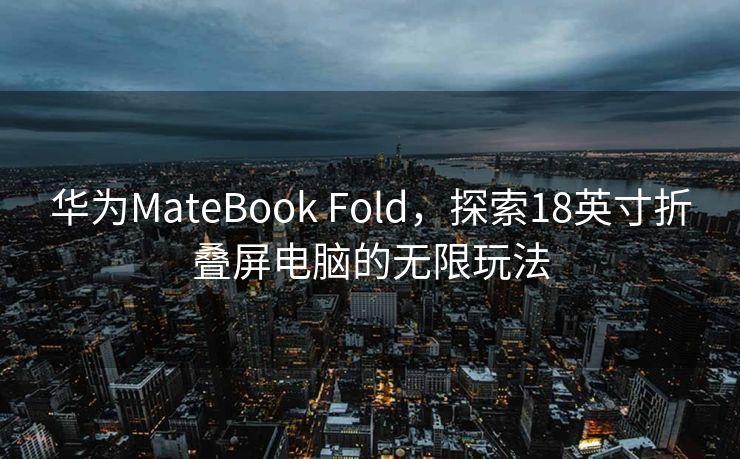 华为MateBook Fold，探索18英寸折叠屏电脑的无限玩法