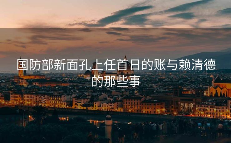 国防部新面孔上任首日的账与赖清德的那些事