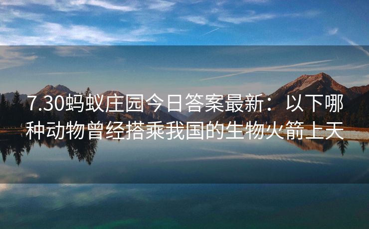 7.30蚂蚁庄园今日答案最新：以下哪种动物曾经搭乘我国的生物火箭上天
