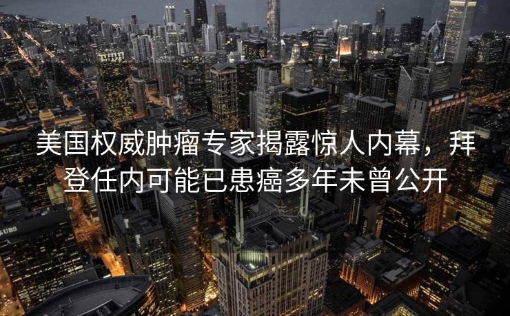 美国权威肿瘤专家揭露惊人内幕，拜登任内可能已患癌多年未曾公开