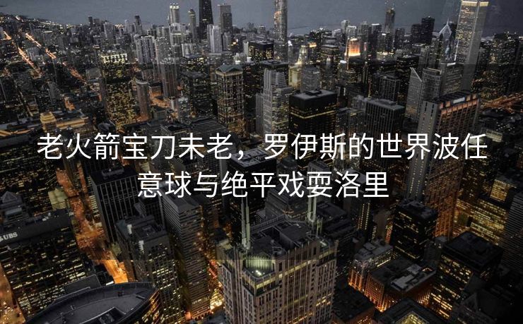 老火箭宝刀未老，罗伊斯的世界波任意球与绝平戏耍洛里