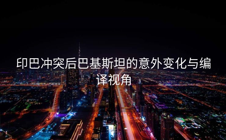 印巴冲突后巴基斯坦的意外变化与编译视角