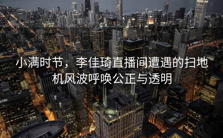 小满时节，李佳琦直播间遭遇的扫地机风波呼唤公正与透明
