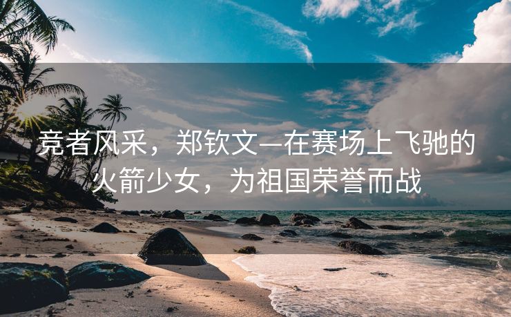 竞者风采，郑钦文—在赛场上飞驰的火箭少女，为祖国荣誉而战