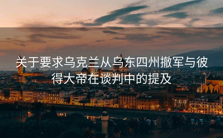 关于要求乌克兰从乌东四州撤军与彼得大帝在谈判中的提及
