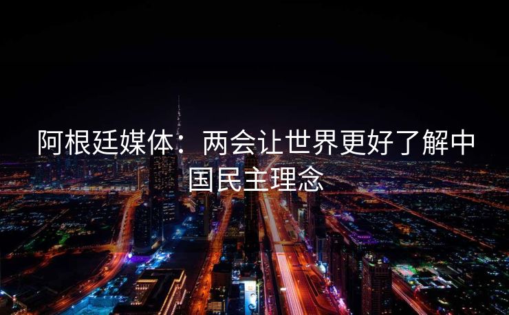 阿根廷媒体：两会让世界更好了解中国民主理念