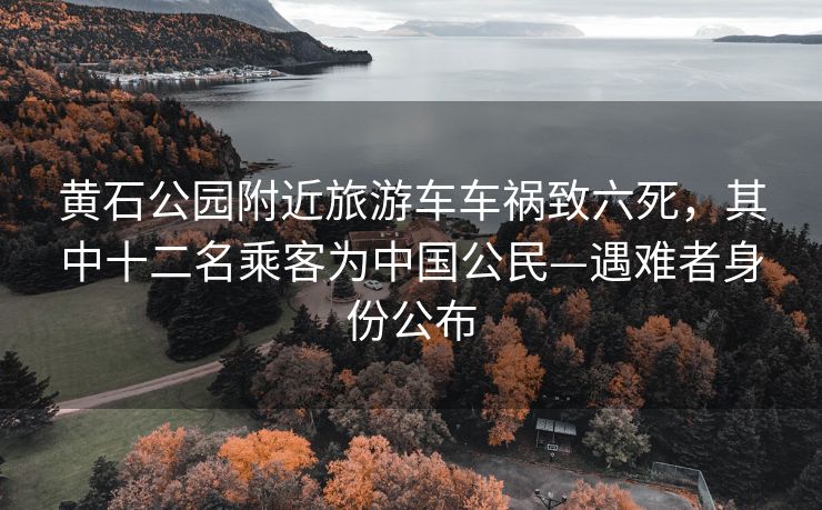 黄石公园附近旅游车车祸致六死，其中十二名乘客为中国公民—遇难者身份公布