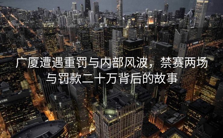 广厦遭遇重罚与内部风波，禁赛两场与罚款二十万背后的故事