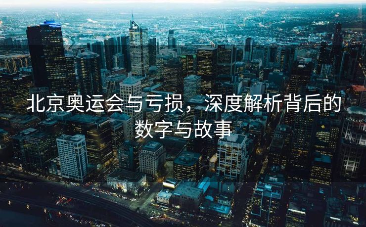 北京奥运会与亏损，深度解析背后的数字与故事