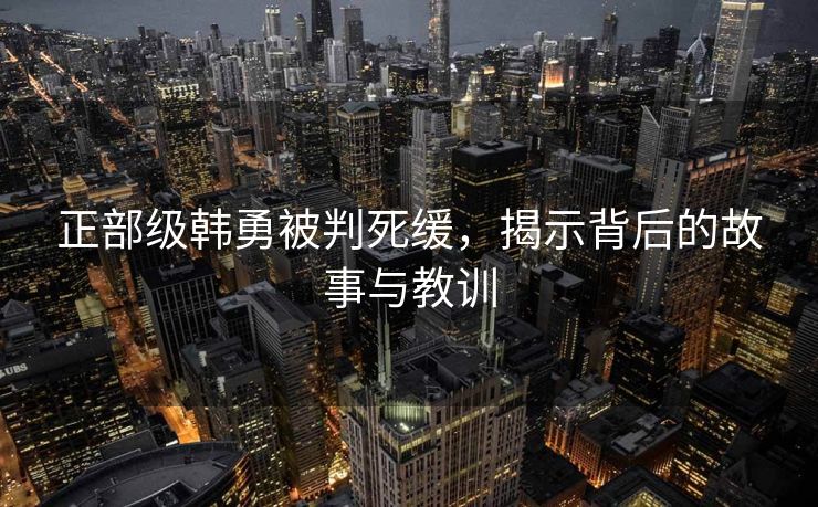 正部级韩勇被判死缓，揭示背后的故事与教训