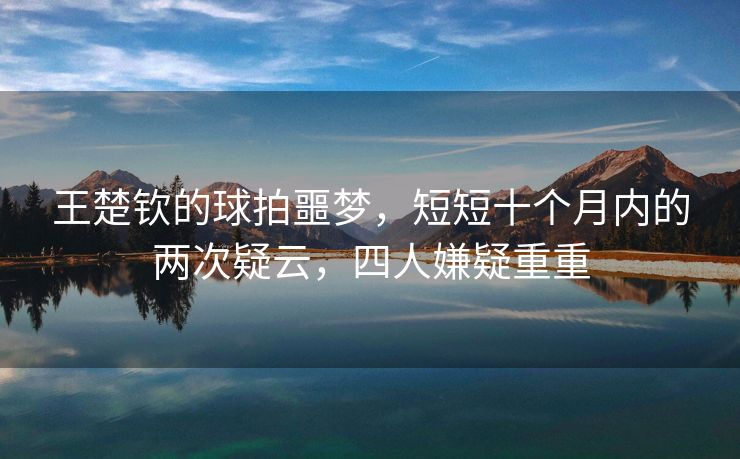 王楚钦的球拍噩梦，短短十个月内的两次疑云，四人嫌疑重重