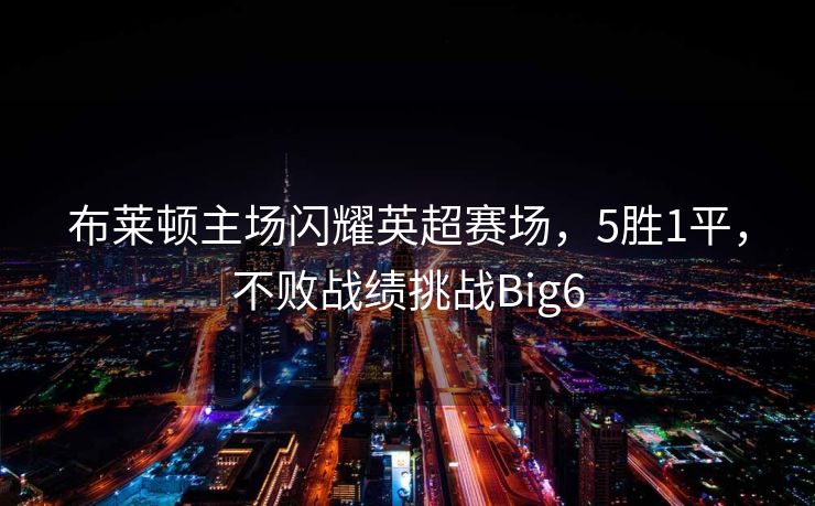 布莱顿主场闪耀英超赛场，5胜1平，不败战绩挑战Big6