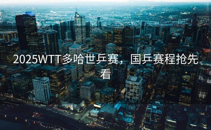2025WTT多哈世乒赛，国乒赛程抢先看