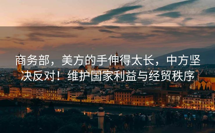 商务部，美方的手伸得太长，中方坚决反对！维护国家利益与经贸秩序