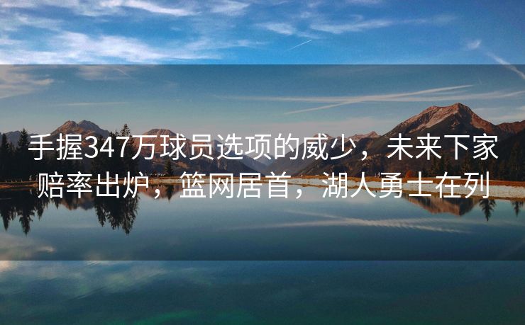 手握347万球员选项的威少，未来下家赔率出炉，篮网居首，湖人勇士在列
