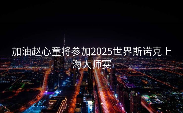 加油赵心童将参加2025世界斯诺克上海大师赛