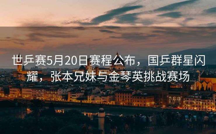 世乒赛5月20日赛程公布，国乒群星闪耀，张本兄妹与金琴英挑战赛场