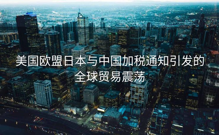美国欧盟日本与中国加税通知引发的全球贸易震荡