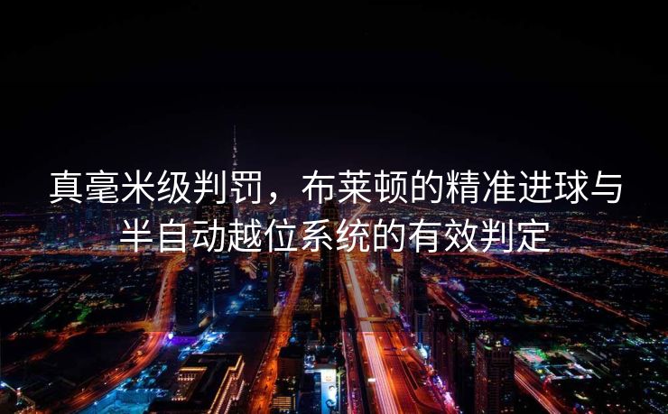 真毫米级判罚，布莱顿的精准进球与半自动越位系统的有效判定