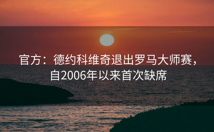 官方：德约科维奇退出罗马大师赛，自2006年以来首次缺席