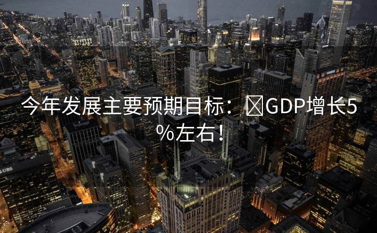 今年发展主要预期目标：​GDP增长5％左右！